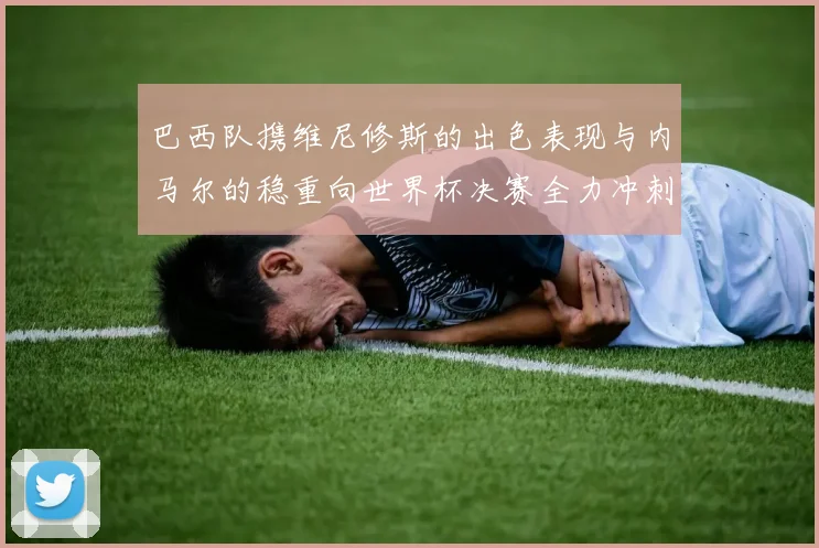 巴西队携维尼修斯的出色表现与内马尔的稳重向世界杯决赛全力冲刺