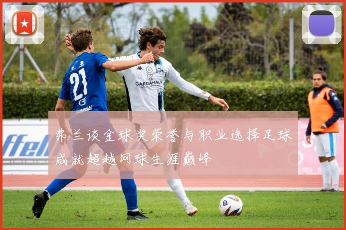 弗兰谈金球奖荣誉与职业选择足球成就超越网球生涯巅峰