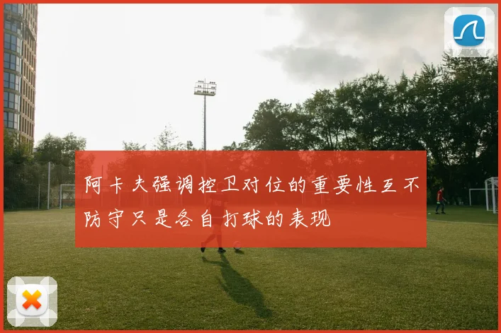 阿卡夫强调控卫对位的重要性互不防守只是各自打球的表现