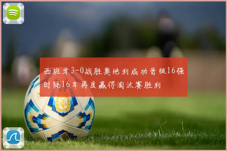 西班牙3-0战胜奥地利成功晋级16强时隔16年再度赢得淘汰赛胜利