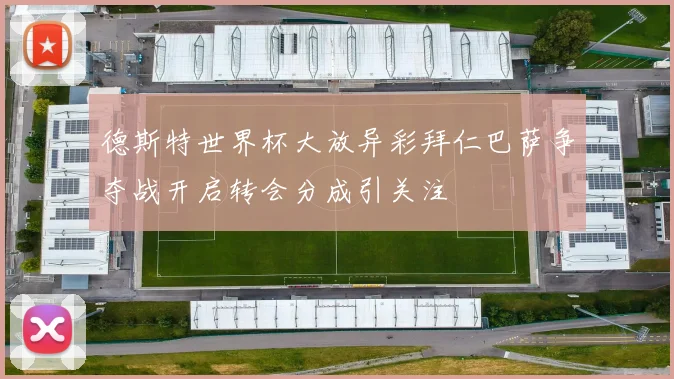 德斯特世界杯大放异彩拜仁巴萨争夺战开启转会分成引关注