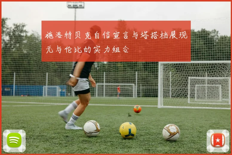 施洛特贝克自信宣言与塔搭档展现无与伦比的实力组合