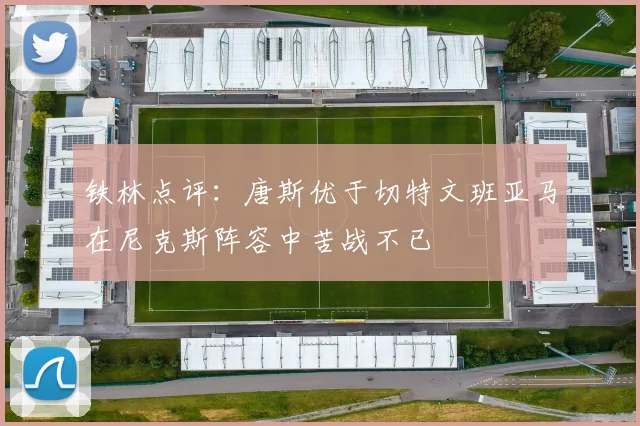 铁林点评：唐斯优于切特文班亚马在尼克斯阵容中苦战不已
