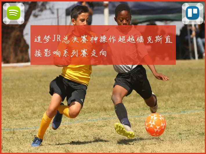 追梦JR总决赛神操作超越福克斯直接影响系列赛走向