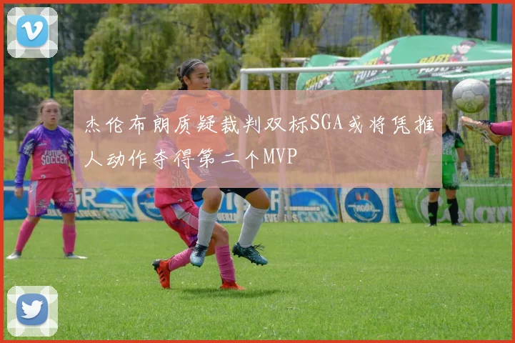 杰伦布朗质疑裁判双标SGA或将凭推人动作夺得第二个MVP