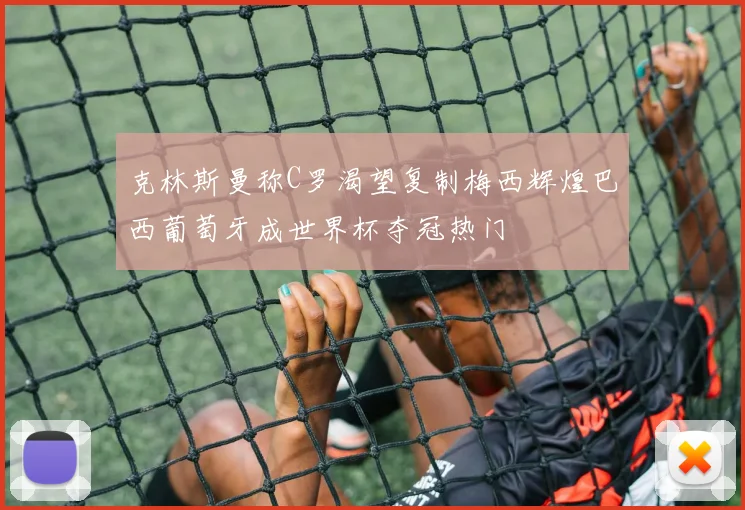克林斯曼称C罗渴望复制梅西辉煌巴西葡萄牙成世界杯夺冠热门
