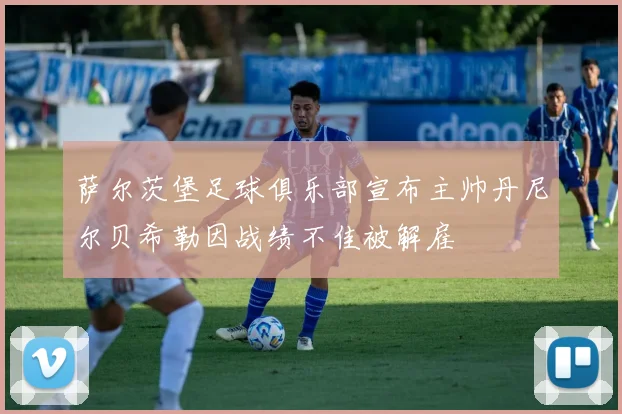 萨尔茨堡足球俱乐部宣布主帅丹尼尔贝希勒因战绩不佳被解雇