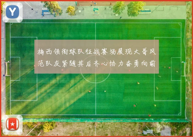 梅西领衔球队征战赛场展现大哥风范队友紧随其后齐心协力奋勇向前