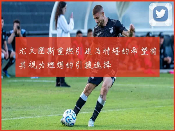 尤文图斯重燃引进马特塔的希望将其视为理想的引援选择