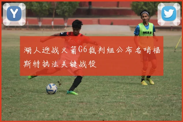 湖人迎战火箭G6裁判组公布名哨福斯特执法关键战役