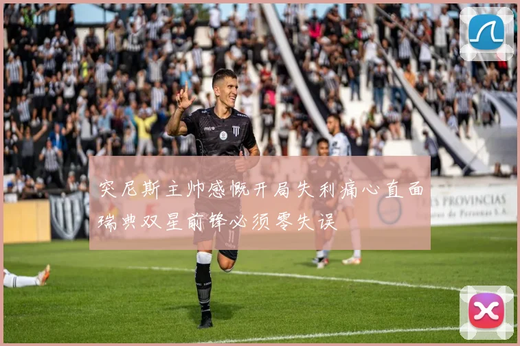 突尼斯主帅感慨开局失利痛心直面瑞典双星前锋必须零失误