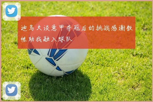 迪乌夫谈意甲夺冠后的挑战感谢教练助我融入球队