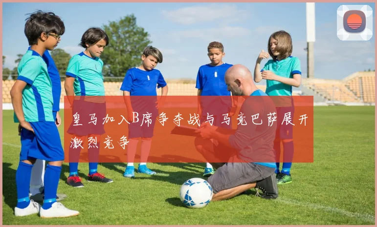 皇马加入B席争夺战与马竞巴萨展开激烈竞争