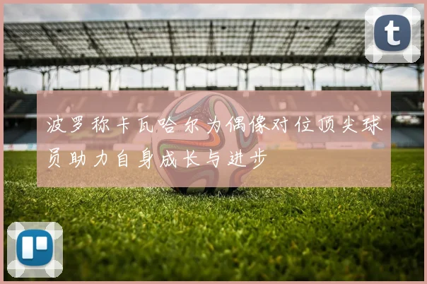 波罗称卡瓦哈尔为偶像对位顶尖球员助力自身成长与进步