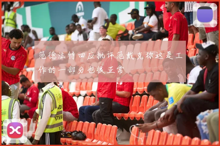 范德法特回应批评范戴克称这是工作的一部分也很正常