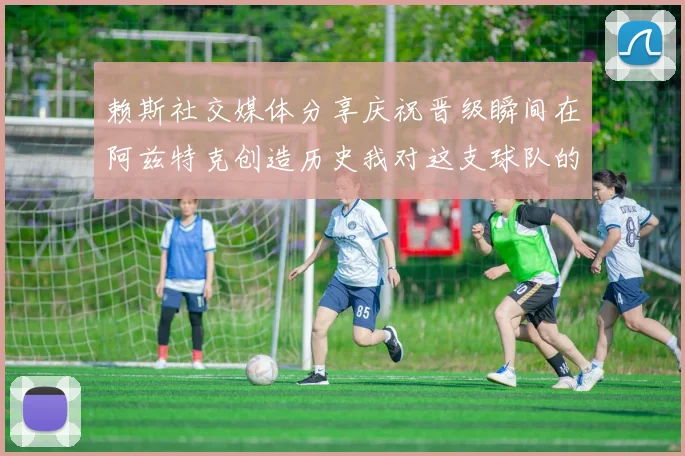 赖斯社交媒体分享庆祝晋级瞬间在阿兹特克创造历史我对这支球队的热爱无以言表