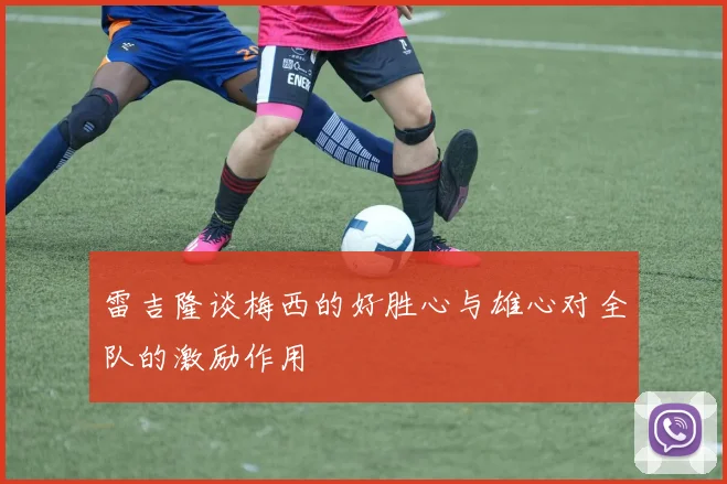 雷吉隆谈梅西的好胜心与雄心对全队的激励作用