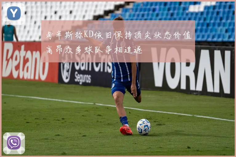 考辛斯称KD依旧保持顶尖状态价值高昂众多球队争相追逐