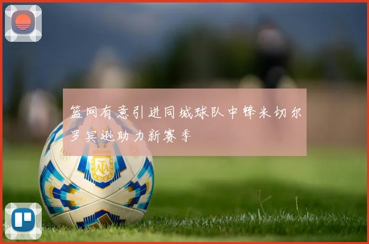 篮网有意引进同城球队中锋米切尔罗宾逊助力新赛季