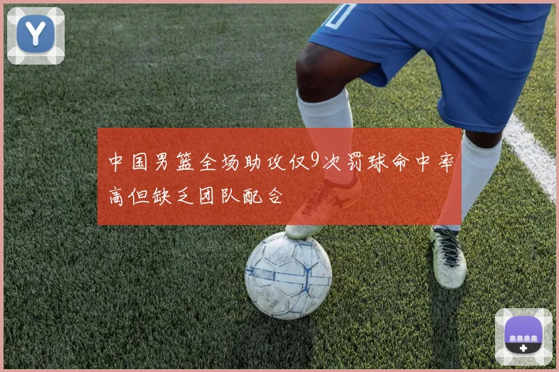 中国男篮全场助攻仅9次罚球命中率高但缺乏团队配合
