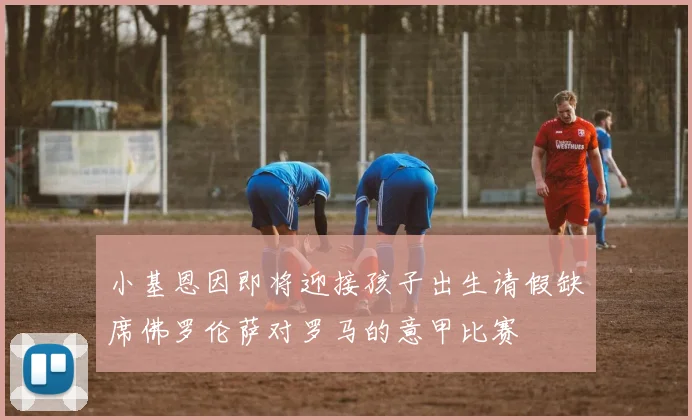 小基恩因即将迎接孩子出生请假缺席佛罗伦萨对罗马的意甲比赛