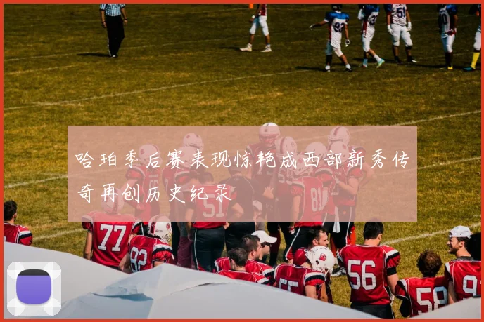 哈珀季后赛表现惊艳成西部新秀传奇再创历史纪录