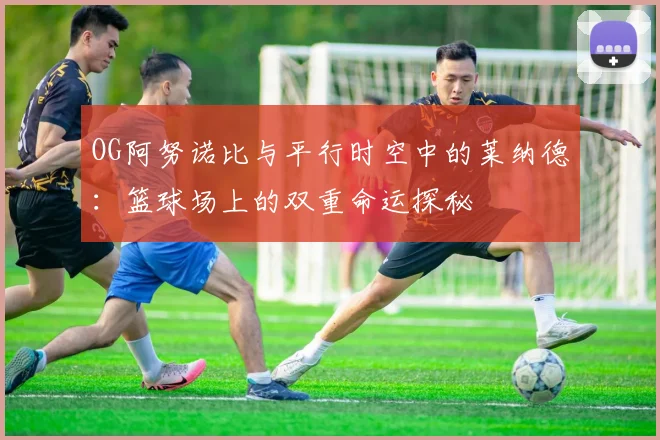 OG阿努诺比与平行时空中的莱纳德：篮球场上的双重命运探秘