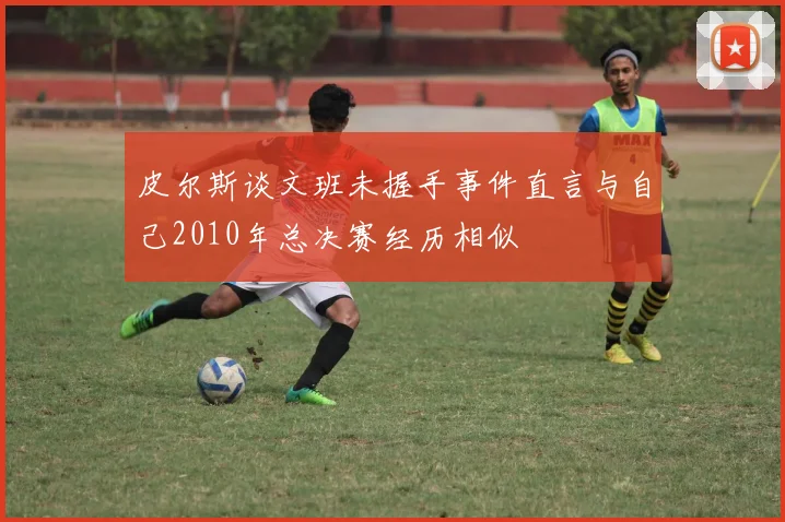 皮尔斯谈文班未握手事件直言与自己2010年总决赛经历相似