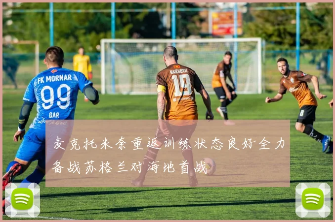麦克托米奈重返训练状态良好全力备战苏格兰对海地首战