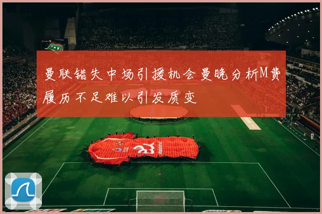 曼联错失中场引援机会曼晚分析M费履历不足难以引发质变