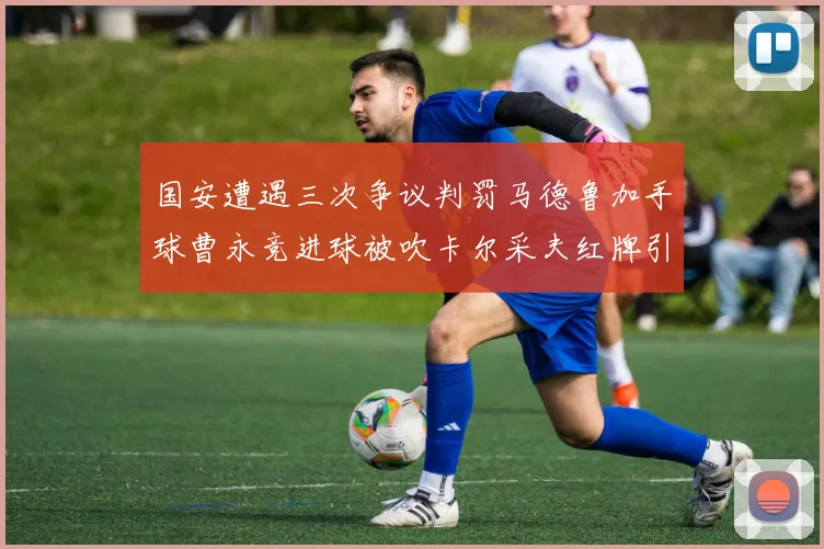 国安遭遇三次争议判罚马德鲁加手球曹永竞进球被吹卡尔采夫红牌引发热议