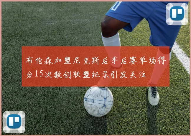 布伦森加盟尼克斯后季后赛单场得分15次数创联盟纪录引发关注