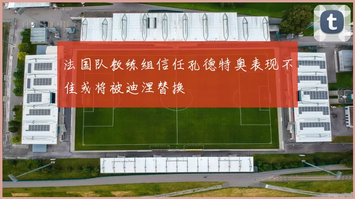 法国队教练组信任孔德特奥表现不佳或将被迪涅替换